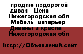 продаю недорогой  диван › Цена ­ 5 000 - Нижегородская обл. Мебель, интерьер » Диваны и кресла   . Нижегородская обл.